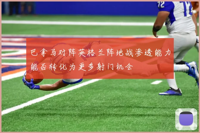 巴拿马对阵英格兰阵地战渗透能力能否转化为更多射门机会