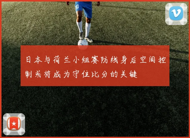 日本与荷兰小组赛防线身后空间控制或将成为守住比分的关键