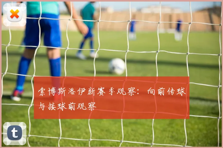 索博斯洛伊新赛季观察：向前传球与接球前观察