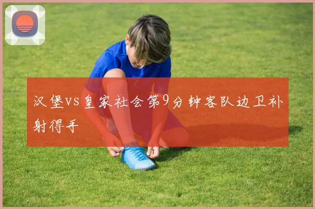 汉堡vs皇家社会第9分钟客队边卫补射得手