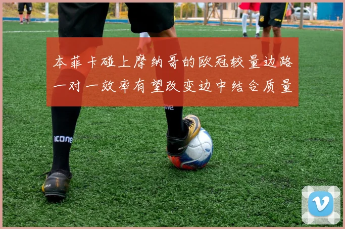 本菲卡碰上摩纳哥的欧冠较量边路一对一效率有望改变边中结合质量