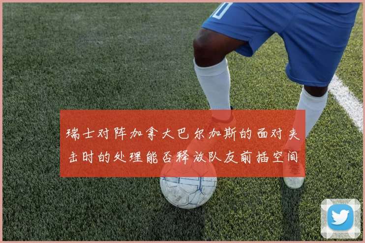 瑞士对阵加拿大巴尔加斯的面对夹击时的处理能否释放队友前插空间