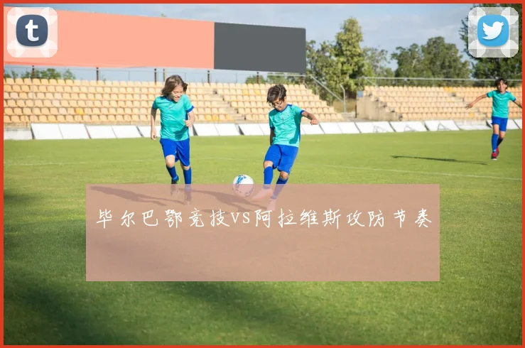 毕尔巴鄂竞技vs阿拉维斯攻防节奏