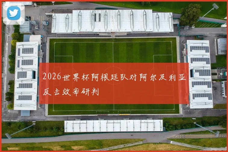 2026世界杯阿根廷队对阿尔及利亚反击效率研判