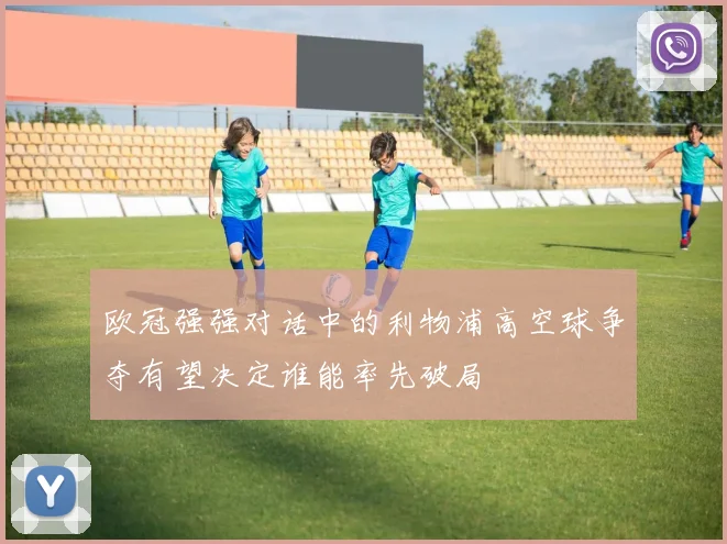欧冠强强对话中的利物浦高空球争夺有望决定谁能率先破局