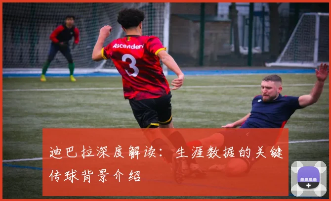 迪巴拉深度解读：生涯数据的关键传球背景介绍