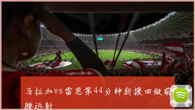 马拉加vs雷恩第44分钟新援回做前腰远射