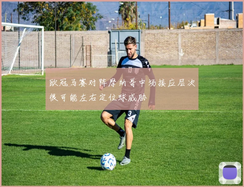 欧冠马赛对阵摩纳哥中场接应层次很可能左右定位球威胁