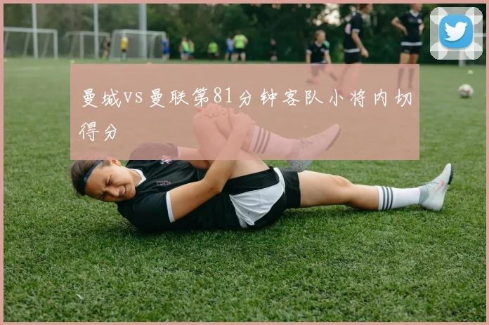 曼城vs曼联第81分钟客队小将内切得分