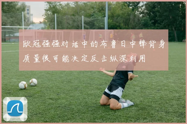 欧冠强强对话中的布鲁日中锋背身质量很可能决定反击纵深利用