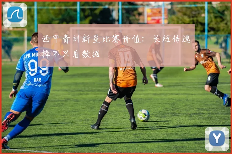 西甲青训新星比赛价值：长短传选择不只看数据