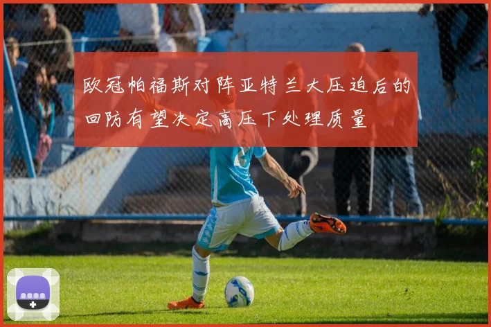 欧冠帕福斯对阵亚特兰大压迫后的回防有望决定高压下处理质量