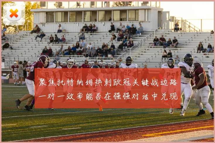 聚焦托特纳姆热刺欧冠关键战边路一对一效率能否在强强对话中兑现