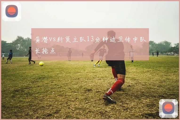 黄潜vs科莫主队13分钟边卫传中队长抢点